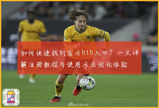 如何快速找到官方hth入口？一文详解注册教程与使用方法优化体验