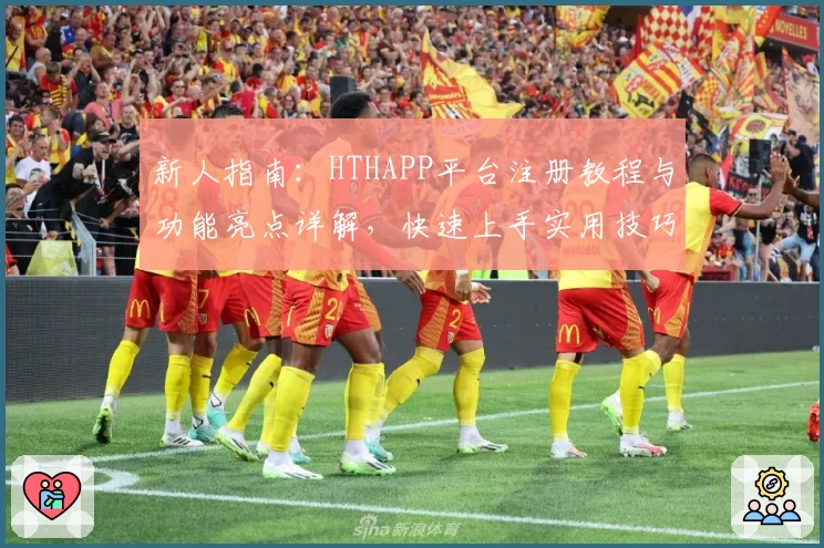 新人指南:HTHAPP平台注册教程与功能亮点详解,快速上手实用技巧秘诀