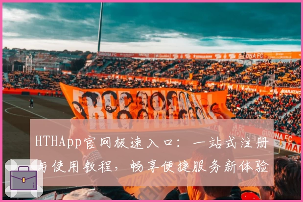 HTHApp官网极速入口：一站式注册与使用教程，畅享便捷服务新体验