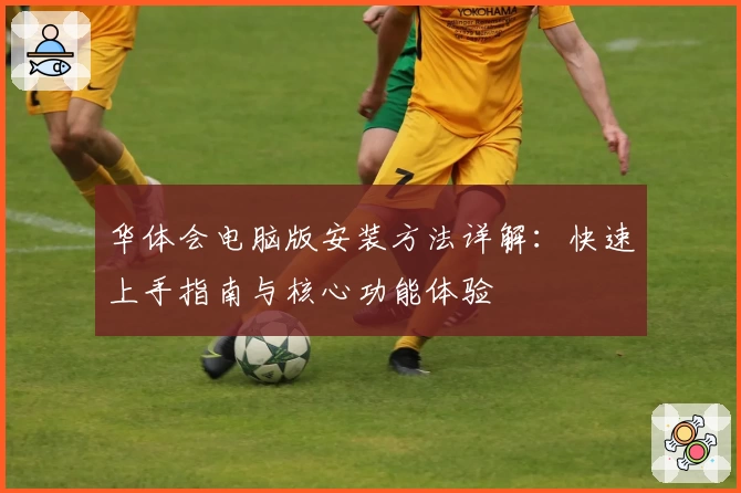 华体会电脑版安装方法详解：快速上手指南与核心功能体验