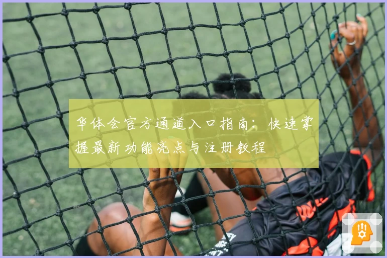 华体会官方通道入口指南：快速掌握最新功能亮点与注册教程