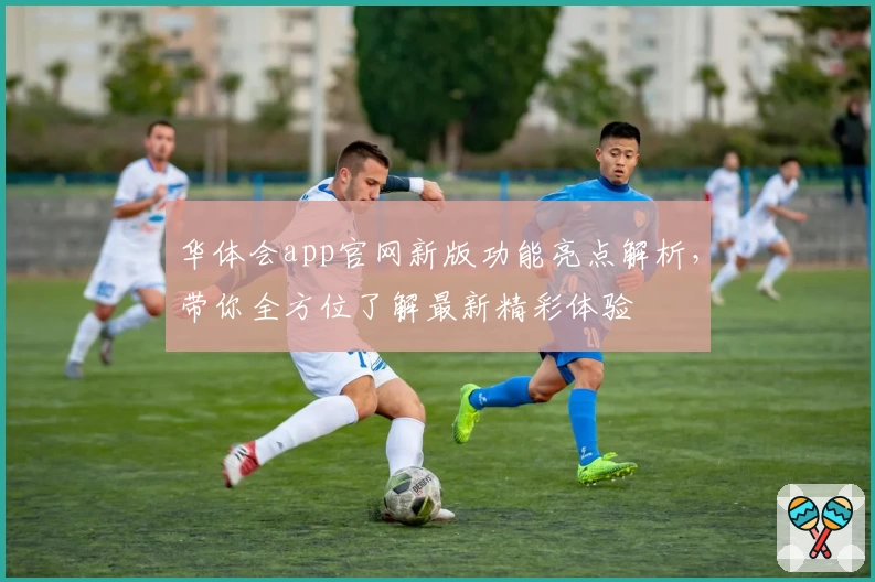 华体会app官网新版功能亮点解析，带你全方位了解最新精彩体验