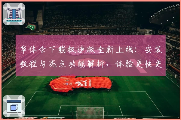 华体会下载极速版全新上线:安装教程与亮点功能解析,体验更快更流畅的服务