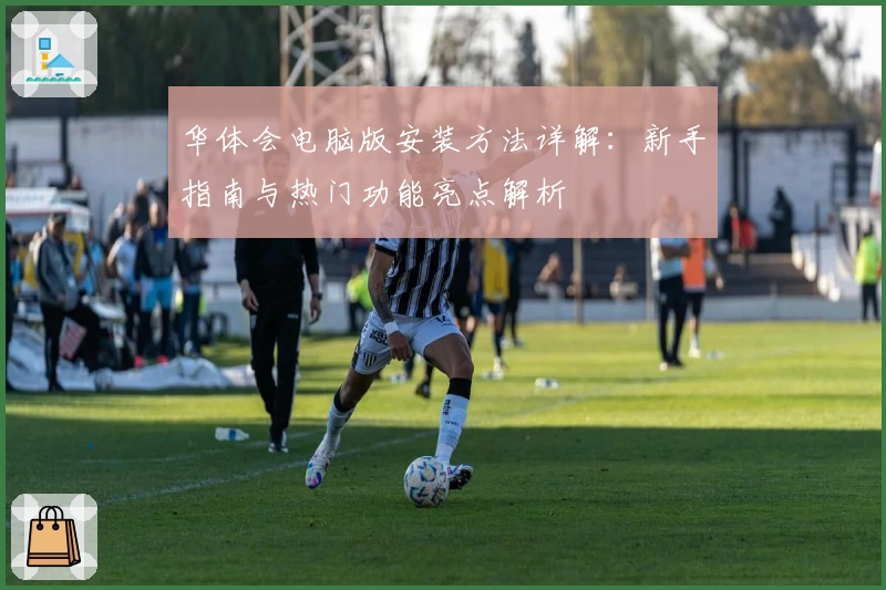 华体会电脑版安装方法详解：新手指南与热门功能亮点解析