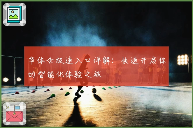 华体会极速入口详解：快速开启你的智能化体验之旅