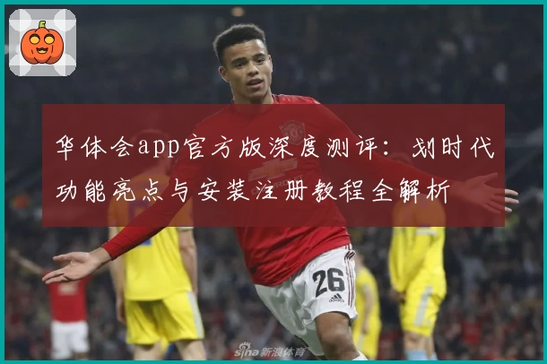 华体会app官方版深度测评:划时代功能亮点与安装注册教程全解析