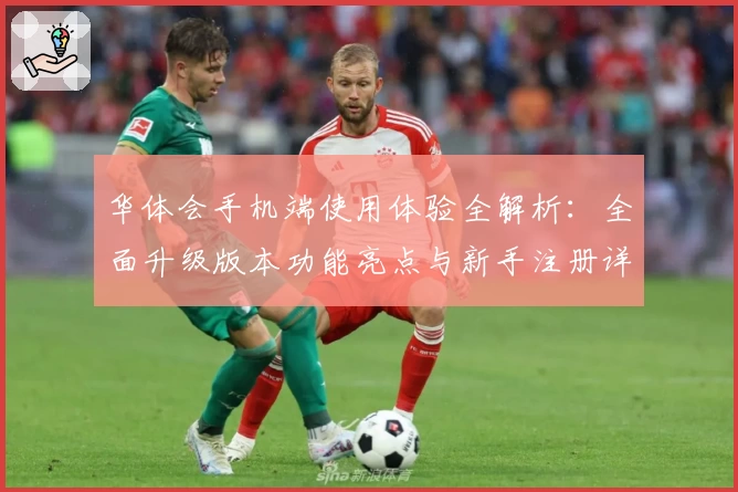 华体会手机端使用体验全解析：全面升级版本功能亮点与新手注册详细教程