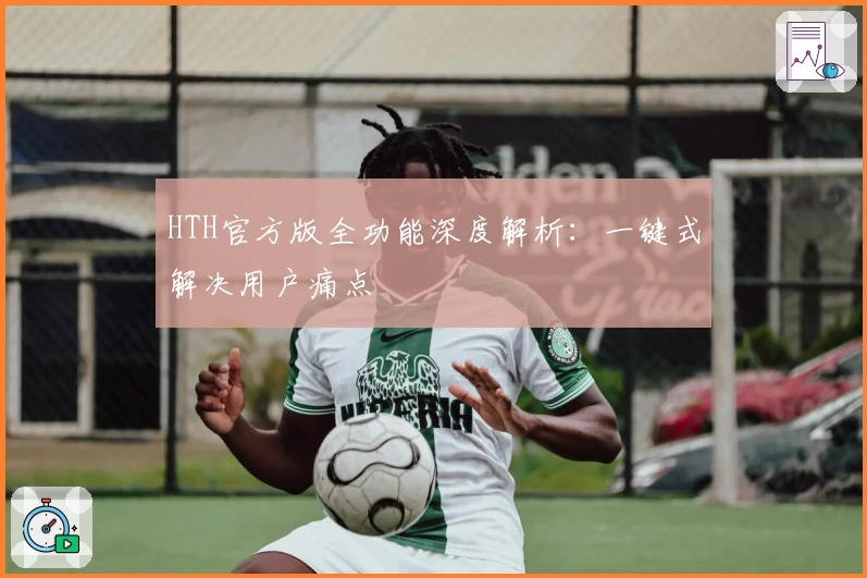 HTH官方版全功能深度解析：一键式解决用户痛点