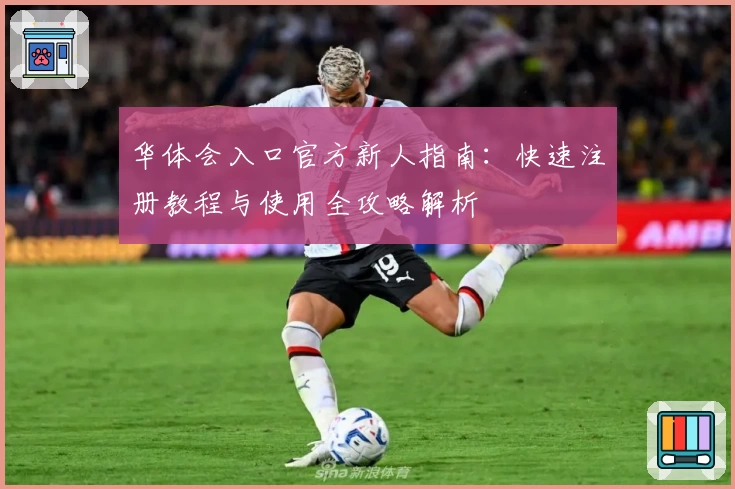 华体会入口官方新人指南：快速注册教程与使用全攻略解析