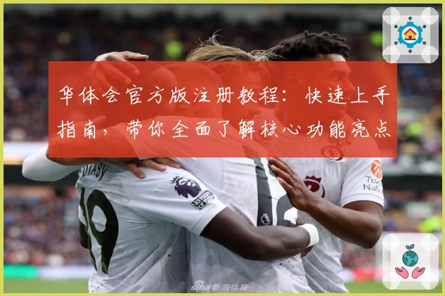 华体会官方版注册教程：快速上手指南，带你全面了解核心功能亮点