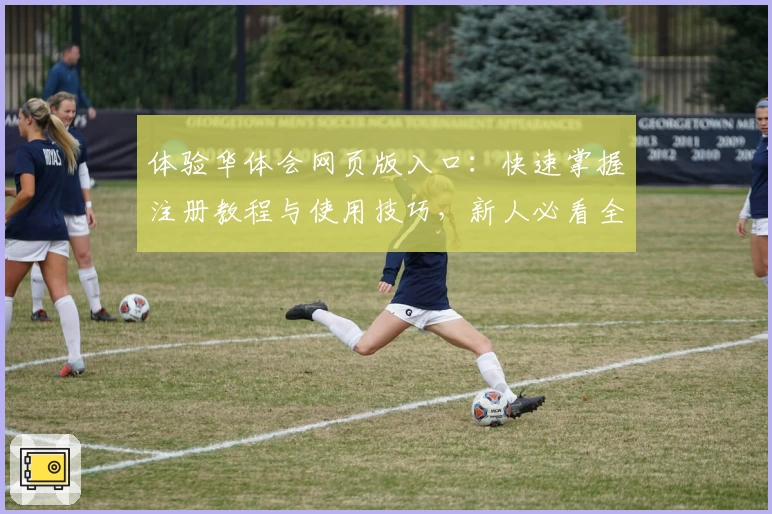 体验华体会网页版入口：快速掌握注册教程与使用技巧，新人必看全面指南