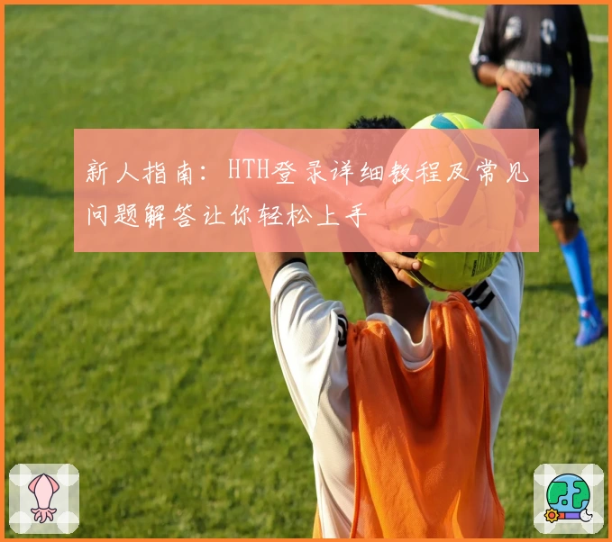 新人指南：HTH登录详细教程及常见问题解答让你轻松上手