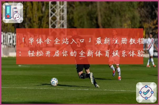 「华体会全站入口」最新注册教程：轻松开启你的全新体育娱乐体验