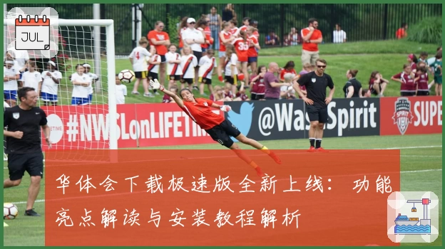 华体会下载极速版全新上线：功能亮点解读与安装教程解析
