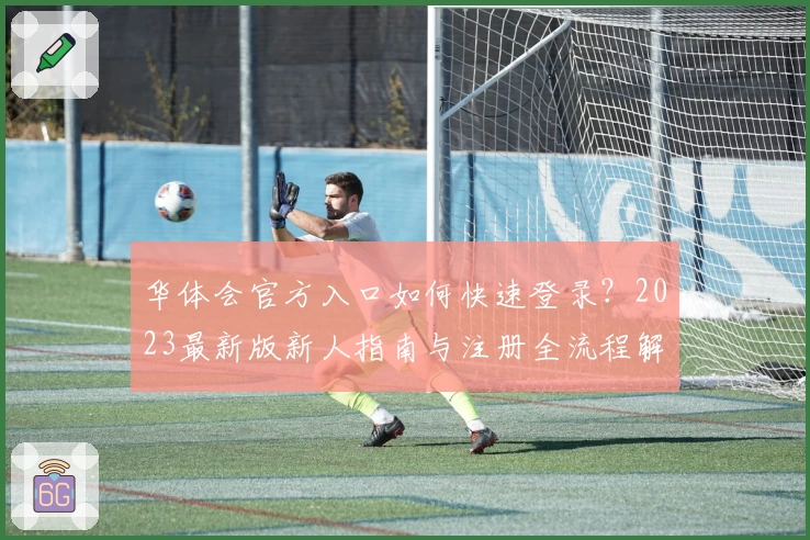 华体会官方入口如何快速登录？2023最新版新人指南与注册全流程解析