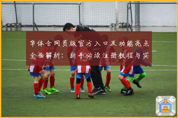 华体会网页版官方入口及功能亮点全面解析：新手必读注册教程与实用指南