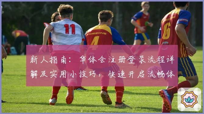 新人指南：华体会注册登录流程详解及实用小技巧，快速开启流畅体验