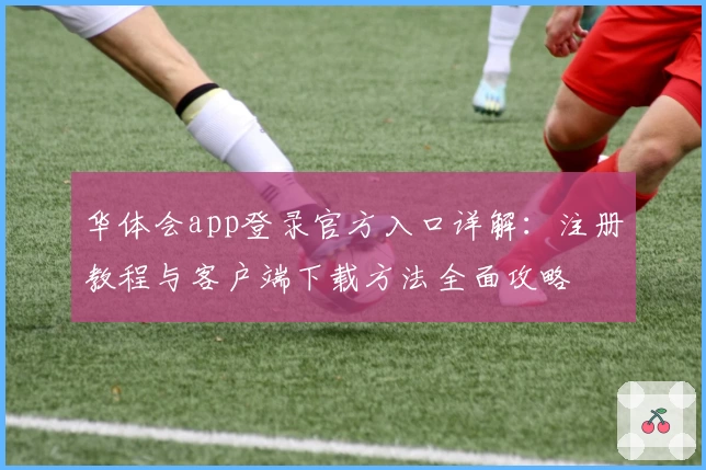 华体会app登录官方入口详解：注册教程与客户端下载方法全面攻略