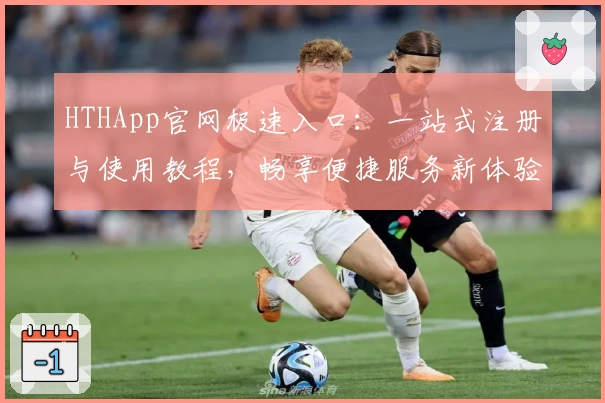 HTHApp官网极速入口：一站式注册与使用教程，畅享便捷服务新体验