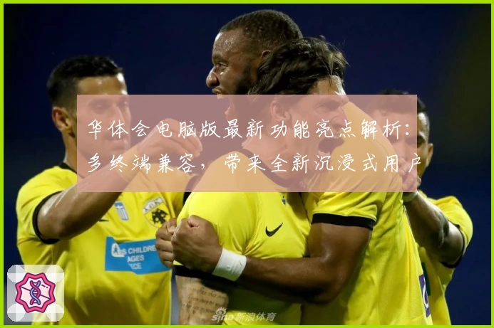 华体会电脑版最新功能亮点解析：多终端兼容，带来全新沉浸式用户体验