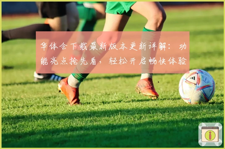 华体会下载最新版本更新详解：功能亮点抢先看，轻松开启畅快体验！