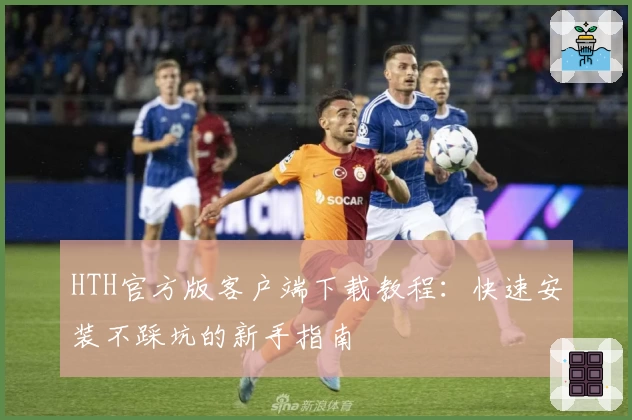 HTH官方版客户端下载教程：快速安装不踩坑的新手指南