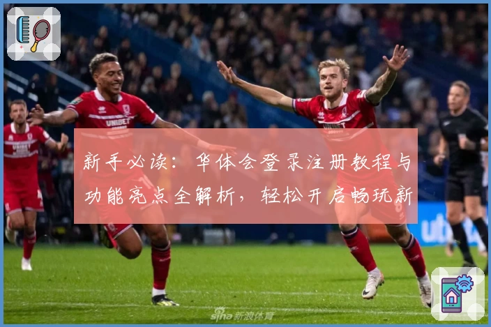 新手必读：华体会登录注册教程与功能亮点全解析，轻松开启畅玩新体验