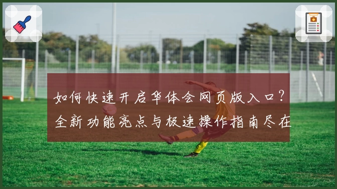 如何快速开启华体会网页版入口？全新功能亮点与极速操作指南尽在这里