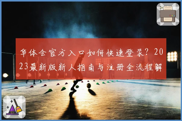 华体会官方入口如何快速登录？2023最新版新人指南与注册全流程解析