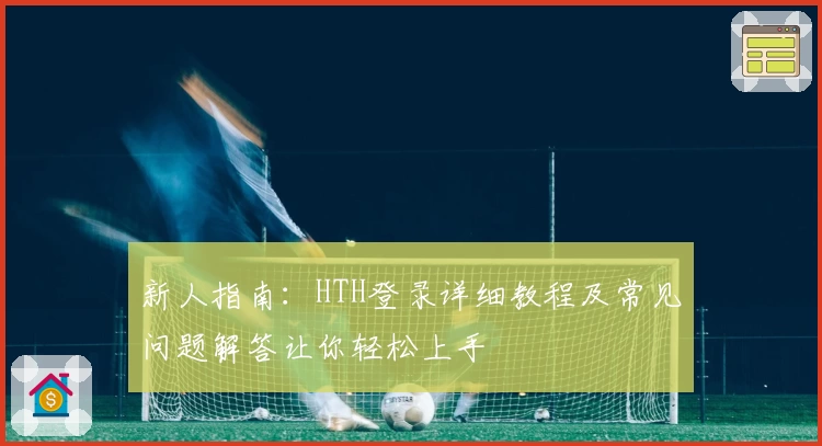 新人指南：HTH登录详细教程及常见问题解答让你轻松上手