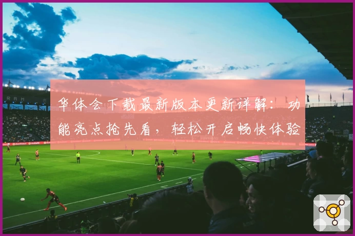 华体会下载最新版本更新详解：功能亮点抢先看，轻松开启畅快体验！