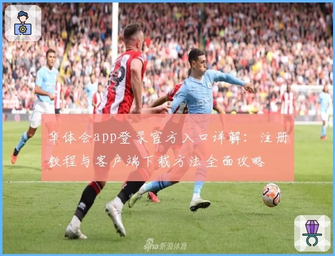 华体会app登录官方入口详解：注册教程与客户端下载方法全面攻略