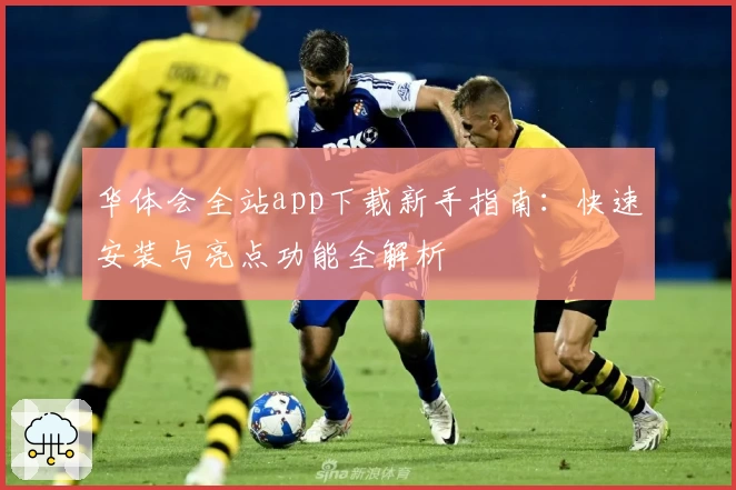 华体会全站app下载新手指南：快速安装与亮点功能全解析