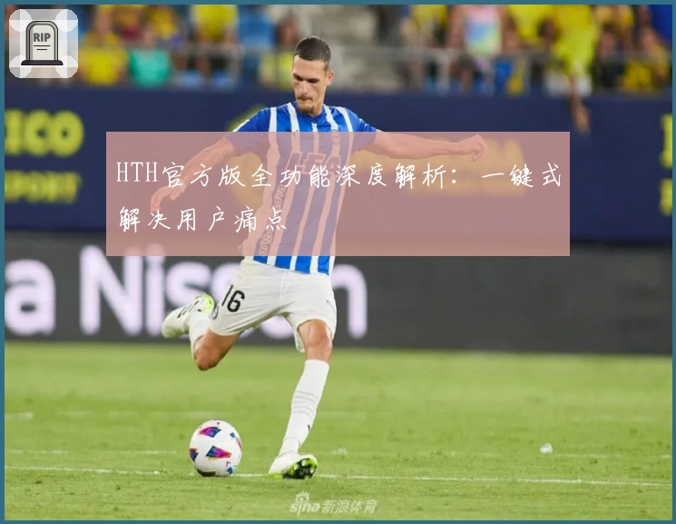 HTH官方版全功能深度解析：一键式解决用户痛点