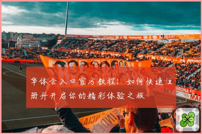 华体会入口官方教程：如何快速注册并开启你的精彩体验之旅