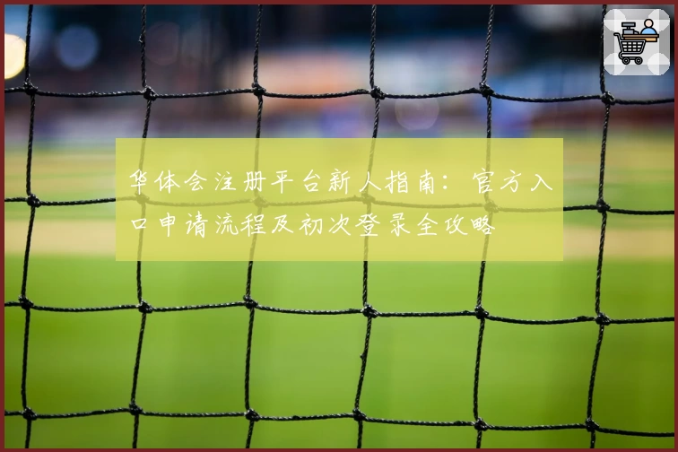 华体会注册平台新人指南：官方入口申请流程及初次登录全攻略