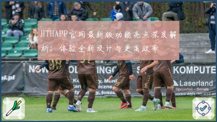 HTHAPP官网最新版功能亮点深度解析：体验全新设计与更高效率