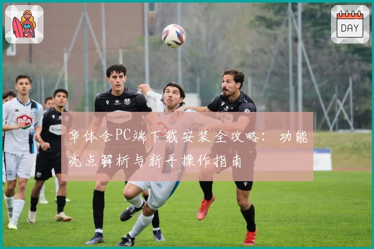 华体会PC端下载安装全攻略：功能亮点解析与新手操作指南