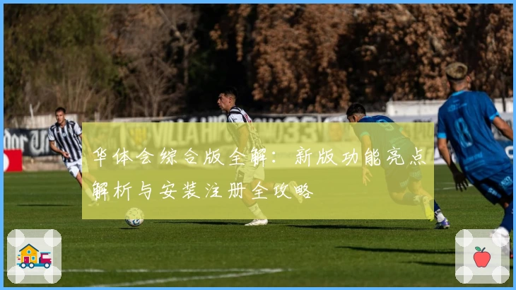 华体会综合版全解：新版功能亮点解析与安装注册全攻略