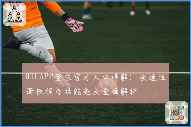 HTHAPP登录官方入口详解：快速注册教程与功能亮点全面解析