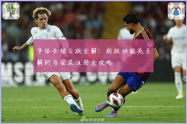 华体会综合版全解：新版功能亮点解析与安装注册全攻略
