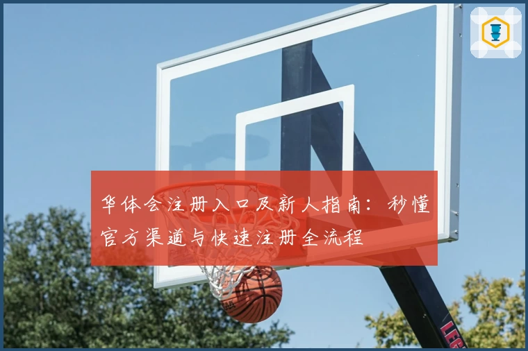 华体会注册入口及新人指南：秒懂官方渠道与快速注册全流程