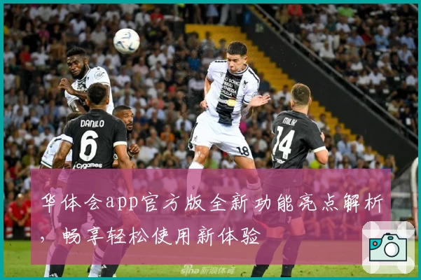华体会app官方版全新功能亮点解析，畅享轻松使用新体验