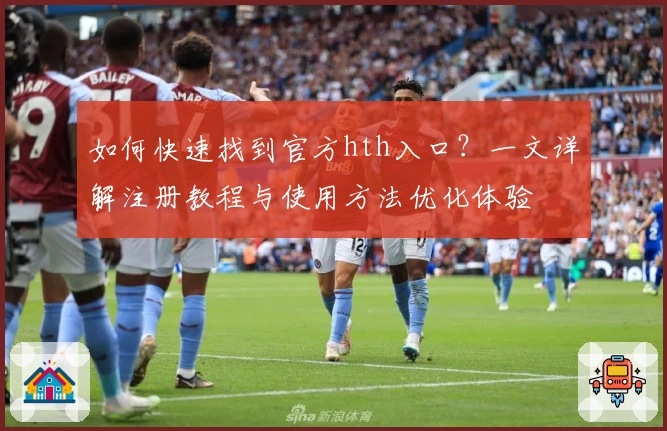 如何快速找到官方hth入口？一文详解注册教程与使用方法优化体验