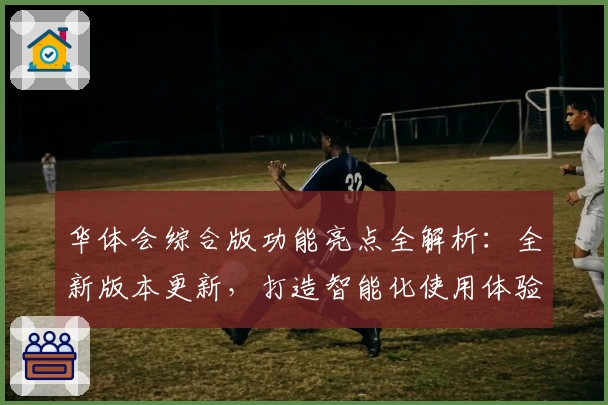 华体会综合版功能亮点全解析：全新版本更新，打造智能化使用体验
