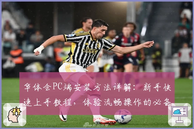 华体会PC端安装方法详解：新手快速上手教程，体验流畅操作的必备指南