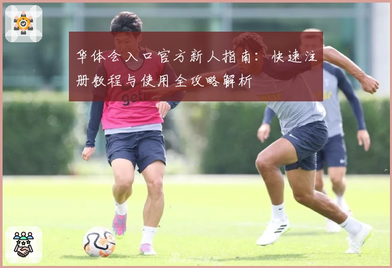 华体会入口官方新人指南：快速注册教程与使用全攻略解析