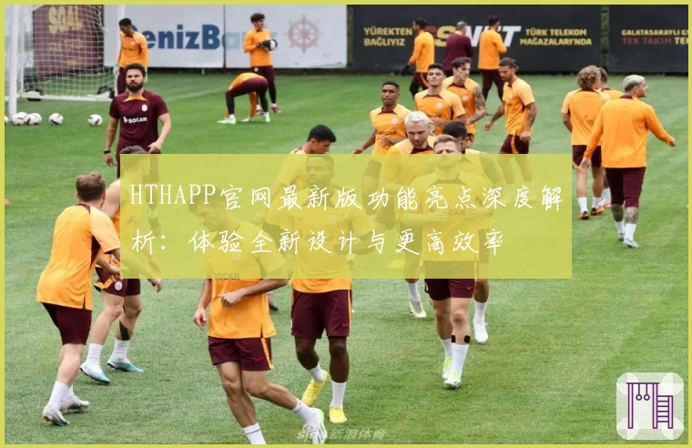 HTHAPP官网最新版功能亮点深度解析：体验全新设计与更高效率