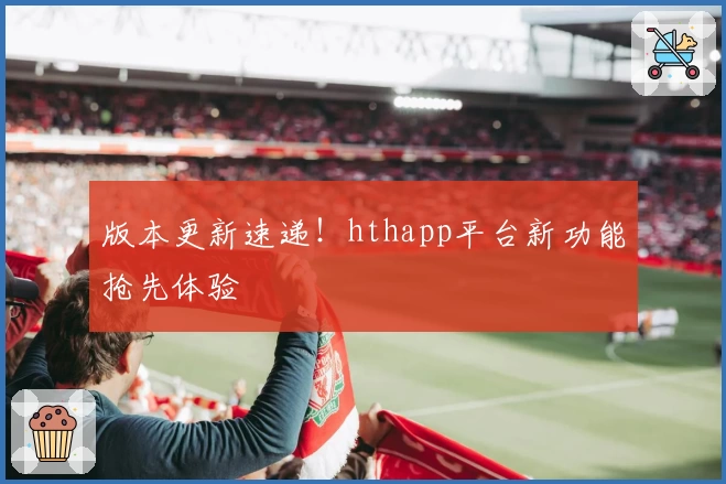 版本更新速递！hthapp平台新功能抢先体验
