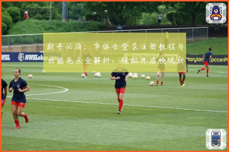 新手必读：华体会登录注册教程与功能亮点全解析，轻松开启畅玩新体验